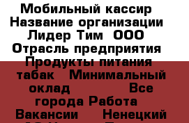 Мобильный кассир › Название организации ­ Лидер Тим, ООО › Отрасль предприятия ­ Продукты питания, табак › Минимальный оклад ­ 22 000 - Все города Работа » Вакансии   . Ненецкий АО,Нижняя Пеша с.